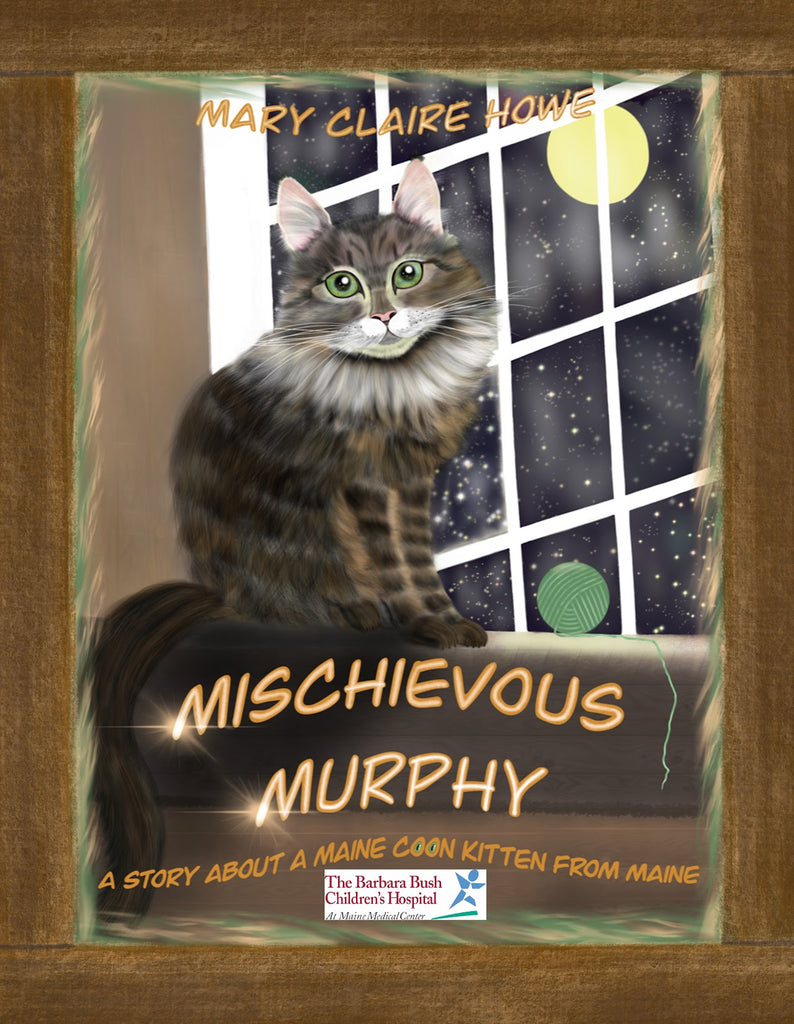 Image is of the cover of "Mischievous Murphy" a children's book by local Maine author/illustrator Mary Claire Howe. The cover features a wood framed image of a Maine Coon Cat sitting in front of a window. Outside the window you can see the night sky and a bright yellow full moon. Under the images is written "A story about a Maine Coon Kitten from Maine" and the logo for the Barbara Bush Children's Hospital. 10% of profits from book sales are donated to the hospital.